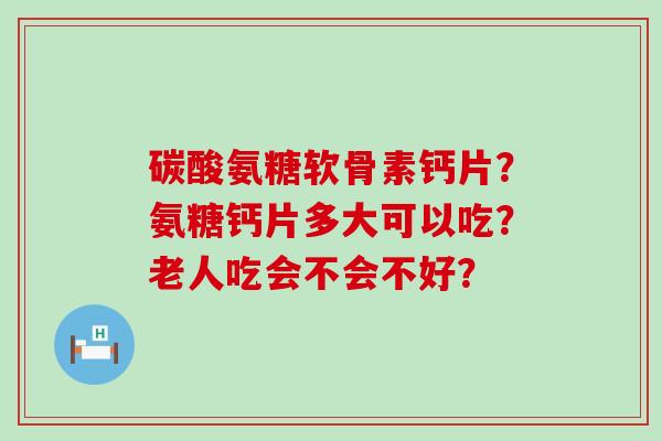 碳酸氨糖软骨素钙片?氨糖钙片多大可以吃?老人吃会不会不好?-第1张图片-氨糖科普网 碳酸氨糖软骨素钙片?氨糖钙片多大可以吃?老人吃会不会不好?-第1张图片-氨糖科普网