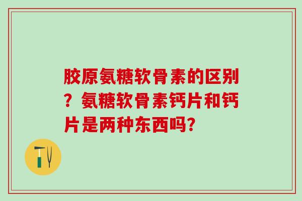 胶原氨糖软骨素的区别？氨糖软骨素钙片和钙片是两种东西吗？-第1张图片-氨糖科普网