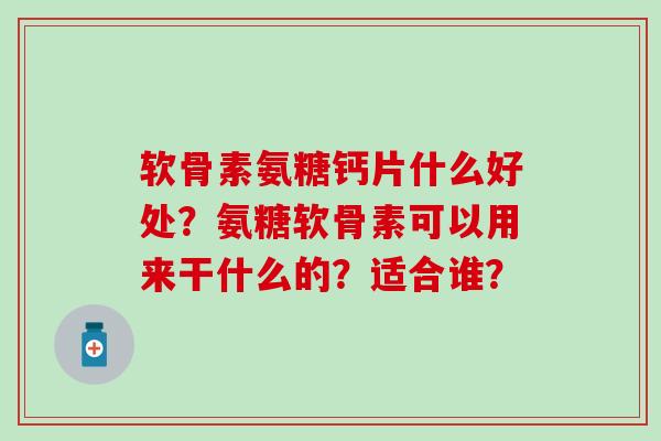 软骨素氨糖钙片什么好处?氨糖软骨素可以用来干什么的?适合谁?-第1张图片-氨糖科普网 软骨素氨糖钙片什么好处?氨糖软骨素可以用来干什么的?适合谁?-第1张图片-氨糖科普网