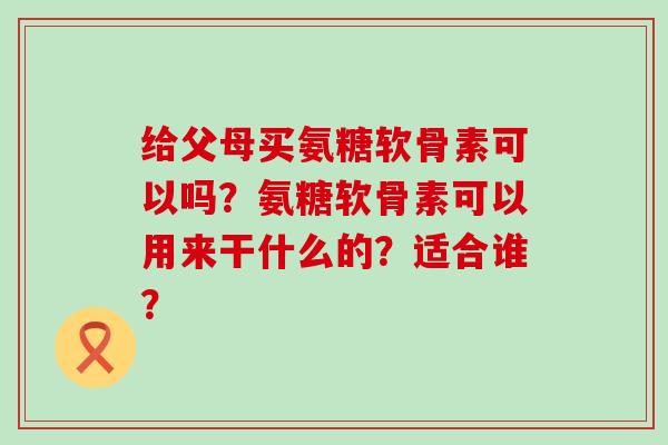 给父母买氨糖软骨素可以吗?氨糖软骨素可以用来干什么的?适合谁?-第1张图片-氨糖科普网 给父母买氨糖软骨素可以吗?氨糖软骨素可以用来干什么的?适合谁?-第1张图片-氨糖科普网