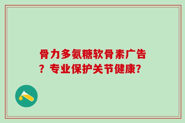 骨力多氨糖软骨素广告?专业保护关节健康?-第1张图片-氨糖科普网 骨力多氨糖软骨素广告?专业保护关节健康?-第1张图片-氨糖科普网