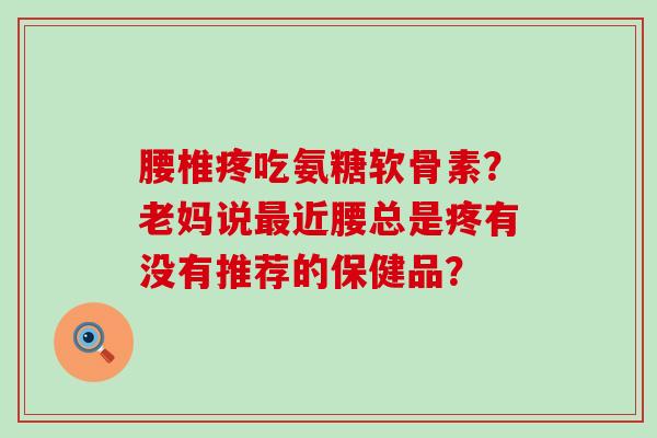 腰椎疼吃氨糖软骨素?老妈说最近腰总是疼有没有推荐的保健品?-第1张图片-氨糖科普网 腰椎疼吃氨糖软骨素?老妈说最近腰总是疼有没有推荐的保健品?-第1张图片-氨糖科普网