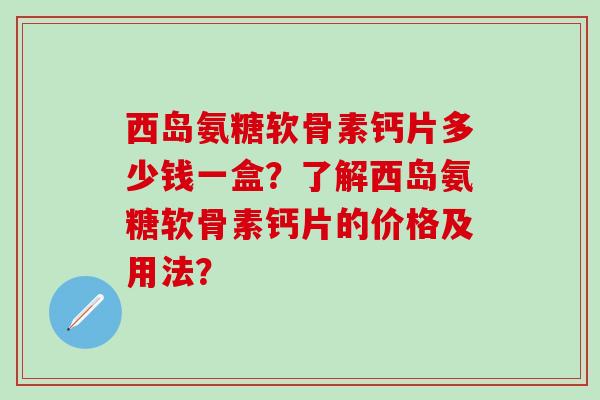西岛氨糖软骨素钙片多少钱一盒?了解西岛氨糖软骨素钙片的价格及用法?-第1张图片-氨糖科普网 西岛氨糖软骨素钙片多少钱一盒?了解西岛氨糖软骨素钙片的价格及用法?-第1张图片-氨糖科普网