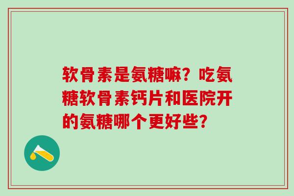 软骨素是氨糖嘛?吃氨糖软骨素钙片和医院开的氨糖哪个更好些?-第1张图片-氨糖科普网 软骨素是氨糖嘛?吃氨糖软骨素钙片和医院开的氨糖哪个更好些?-第1张图片-氨糖科普网