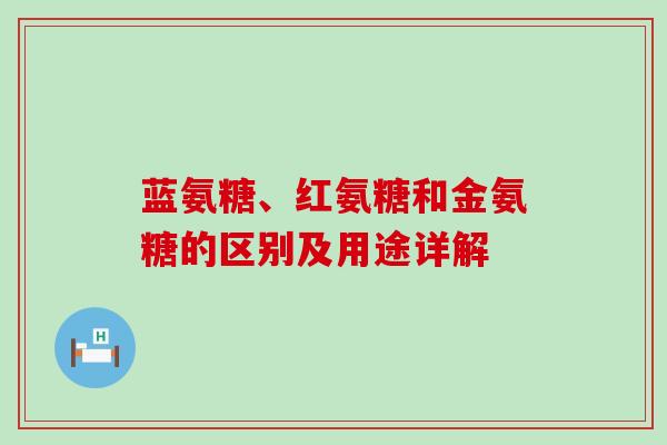 蓝氨糖、红氨糖和金氨糖的区别及用途详解-第1张图片-氨糖科普网 蓝氨糖、红氨糖和金氨糖的区别及用途详解-第1张图片-氨糖科普网