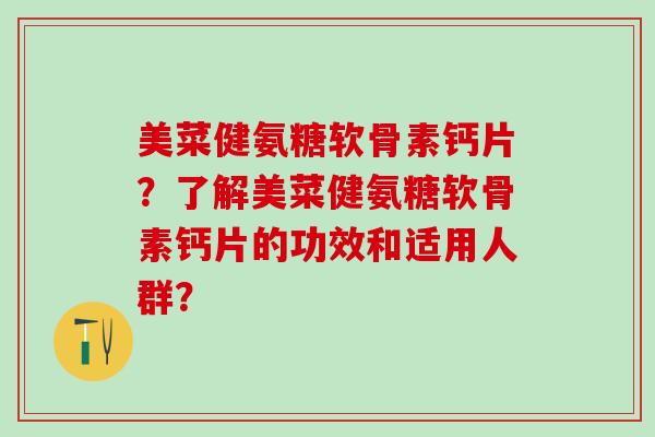 美菜健氨糖软骨素钙片?了解美菜健氨糖软骨素钙片的功效和适用人群?-第1张图片-氨糖科普网 美菜健氨糖软骨素钙片?了解美菜健氨糖软骨素钙片的功效和适用人群?-第1张图片-氨糖科普网