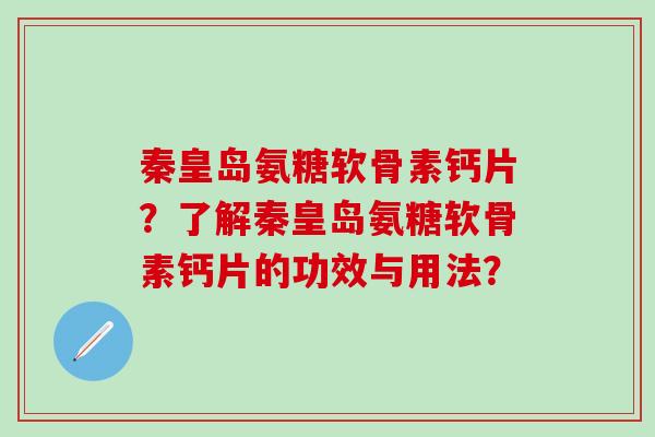 秦皇岛氨糖软骨素钙片?了解秦皇岛氨糖软骨素钙片的功效与用法?-第1张图片-氨糖科普网 秦皇岛氨糖软骨素钙片?了解秦皇岛氨糖软骨素钙片的功效与用法?-第1张图片-氨糖科普网