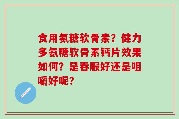 食用氨糖软骨素?健力多氨糖软骨素钙片效果如何?是吞服好还是咀嚼好呢?-第1张图片-氨糖科普网 食用氨糖软骨素?健力多氨糖软骨素钙片效果如何?是吞服好还是咀嚼好呢?-第1张图片-氨糖科普网
