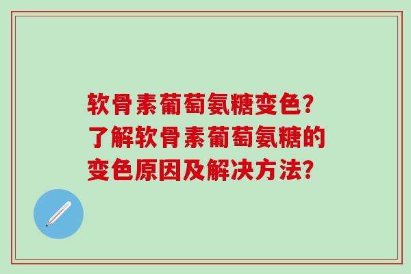 软骨素葡萄氨糖变色?了解软骨素葡萄氨糖的变色原因及解决方法?-第1张图片-氨糖科普网 软骨素葡萄氨糖变色?了解软骨素葡萄氨糖的变色原因及解决方法?-第1张图片-氨糖科普网