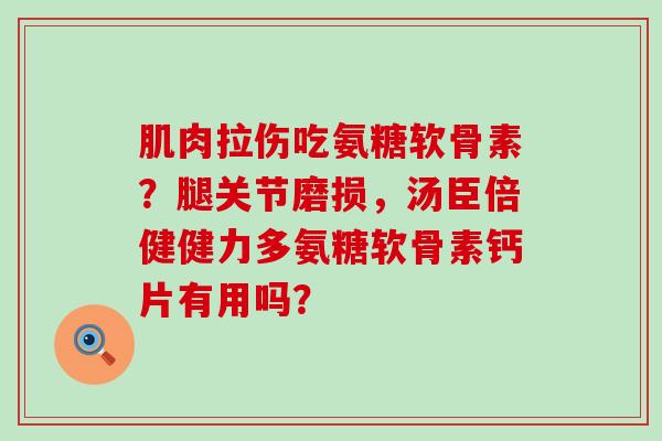 肌肉拉伤吃氨糖软骨素?腿关节磨损,汤臣倍健健力多氨糖软骨素钙片有用吗?-第1张图片-氨糖科普网 肌肉拉伤吃氨糖软骨素?腿关节磨损,汤臣倍健健力多氨糖软骨素钙片有用吗?-第1张图片-氨糖科普网