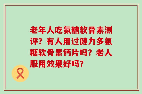 老年人吃氨糖软骨素测评?有人用过健力多氨糖软骨素钙片吗?老人服用效果好吗?-第1张图片-氨糖科普网 老年人吃氨糖软骨素测评?有人用过健力多氨糖软骨素钙片吗?老人服用效果好吗?-第1张图片-氨糖科普网