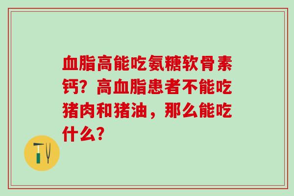 血脂高能吃氨糖软骨素钙?高血脂患者不能吃猪肉和猪油,那么能吃什么?-第1张图片-氨糖科普网 血脂高能吃氨糖软骨素钙?高血脂患者不能吃猪肉和猪油,那么能吃什么?-第1张图片-氨糖科普网