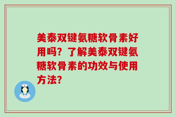 美泰双键氨糖软骨素好用吗?了解美泰双键氨糖软骨素的功效与使用方法?-第1张图片-氨糖科普网 美泰双键氨糖软骨素好用吗?了解美泰双键氨糖软骨素的功效与使用方法?-第1张图片-氨糖科普网