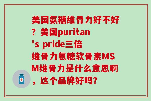 美国氨糖维骨力好不好?美国puritan's pride三倍维骨力氨糖软骨素MSM维骨力是什么意思啊,这个品牌好吗?-第1张图片-氨糖科普网 美国氨糖维骨力好不好?美国puritan's pride三倍维骨力氨糖软骨素MSM维骨力是什么意思啊,这个品牌好吗?-第1张图片-氨糖科普网