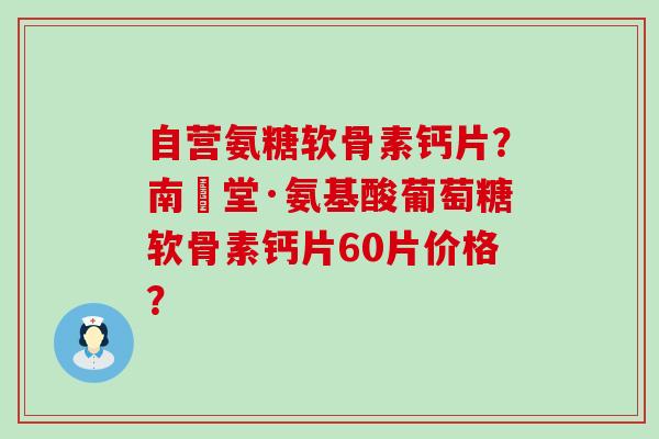 自营氨糖软骨素钙片?南雲堂·氨基酸葡萄糖软骨素钙片60片价格?-第1张图片-氨糖科普网 自营氨糖软骨素钙片?南雲堂·氨基酸葡萄糖软骨素钙片60片价格?-第1张图片-氨糖科普网