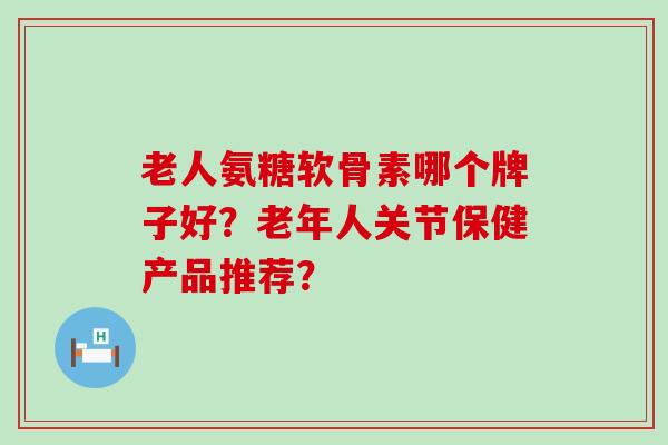 老人氨糖软骨素哪个牌子好?老年人关节保健产品推荐?-第1张图片-氨糖科普网 老人氨糖软骨素哪个牌子好?老年人关节保健产品推荐?-第1张图片-氨糖科普网