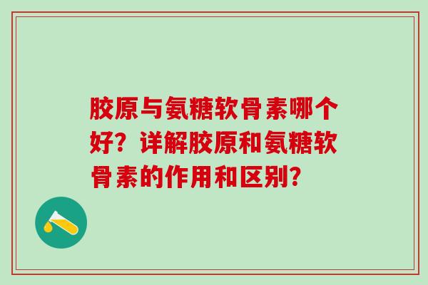 胶原与氨糖软骨素哪个好?详解胶原和氨糖软骨素的作用和区别?-第1张图片-氨糖科普网 胶原与氨糖软骨素哪个好?详解胶原和氨糖软骨素的作用和区别?-第1张图片-氨糖科普网