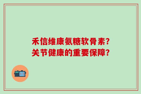 禾信维康氨糖软骨素?关节健康的重要保障?-第1张图片-氨糖科普网 禾信维康氨糖软骨素?关节健康的重要保障?-第1张图片-氨糖科普网