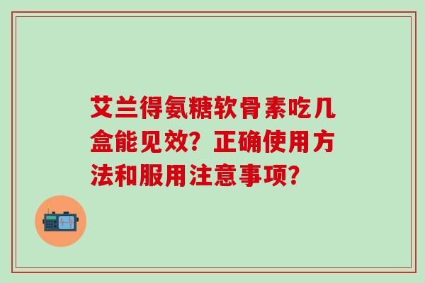 艾兰得氨糖软骨素吃几盒能见效?正确使用方法和服用注意事项?-第1张图片-氨糖科普网 艾兰得氨糖软骨素吃几盒能见效?正确使用方法和服用注意事项?-第1张图片-氨糖科普网