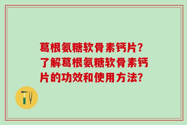 葛根氨糖软骨素钙片?了解葛根氨糖软骨素钙片的功效和使用方法?-第1张图片-氨糖科普网 葛根氨糖软骨素钙片?了解葛根氨糖软骨素钙片的功效和使用方法?-第1张图片-氨糖科普网