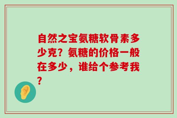 自然之宝氨糖软骨素多少克？氨糖的价格一般在多少，谁给个参考我？-第1张图片-氨糖科普网