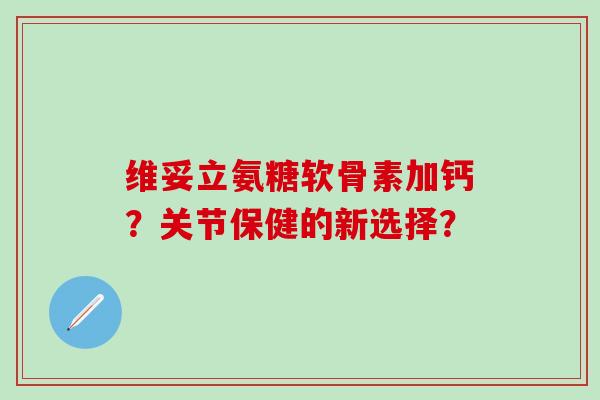 维妥立氨糖软骨素加钙?关节保健的新选择?-第1张图片-氨糖科普网 维妥立氨糖软骨素加钙?关节保健的新选择?-第1张图片-氨糖科普网