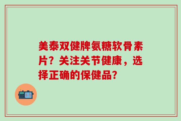 美泰双健牌氨糖软骨素片?关注关节健康,选择正确的保健品?-第1张图片-氨糖科普网 美泰双健牌氨糖软骨素片?关注关节健康,选择正确的保健品?-第1张图片-氨糖科普网
