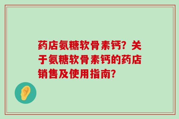 药店氨糖软骨素钙？关于氨糖软骨素钙的药店销售及使用指南？-第1张图片-氨糖科普网