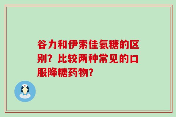 谷力和伊索佳氨糖的区别？比较两种常见的口服降糖药物？-第1张图片-氨糖科普网