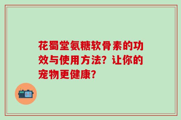 花蜀堂氨糖软骨素的功效与使用方法?让你的宠物更健康?-第1张图片-氨糖科普网 花蜀堂氨糖软骨素的功效与使用方法?让你的宠物更健康?-第1张图片-氨糖科普网