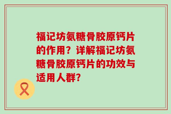 福记坊氨糖骨胶原钙片的作用？详解福记坊氨糖骨胶原钙片的功效与适用人群？-第1张图片-氨糖科普网