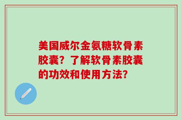 美国威尔金氨糖软骨素胶囊?了解软骨素胶囊的功效和使用方法?-第1张图片-氨糖科普网 美国威尔金氨糖软骨素胶囊?了解软骨素胶囊的功效和使用方法?-第1张图片-氨糖科普网