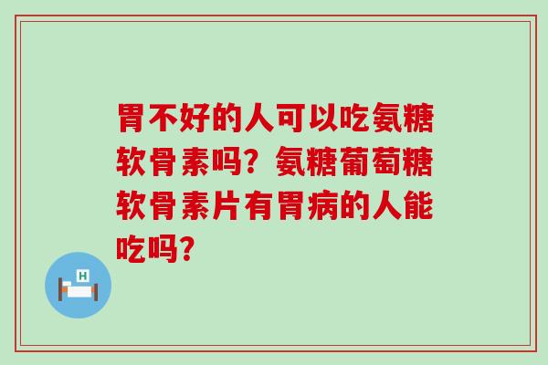 胃不好的人可以吃氨糖软骨素吗?氨糖葡萄糖软骨素片有胃病的人能吃吗?-第1张图片-氨糖科普网 胃不好的人可以吃氨糖软骨素吗?氨糖葡萄糖软骨素片有胃病的人能吃吗?-第1张图片-氨糖科普网