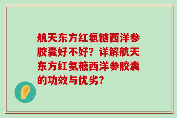 航天东方红氨糖西洋参胶囊好不好?详解航天东方红氨糖西洋参胶囊的功效与优劣?-第1张图片-氨糖科普网 航天东方红氨糖西洋参胶囊好不好?详解航天东方红氨糖西洋参胶囊的功效与优劣?-第1张图片-氨糖科普网