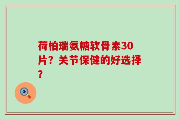 荷柏瑞氨糖软骨素30片?关节保健的好选择?-第1张图片-氨糖科普网 荷柏瑞氨糖软骨素30片?关节保健的好选择?-第1张图片-氨糖科普网