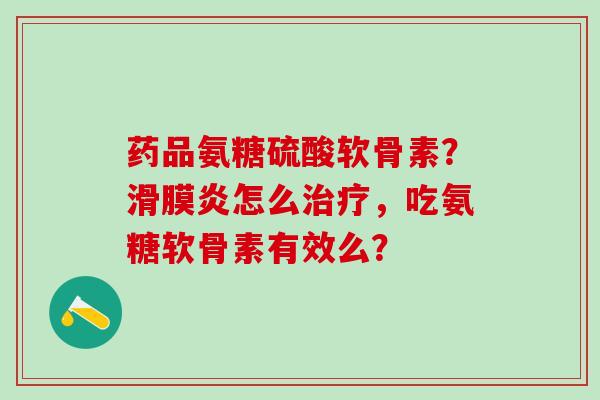 药品氨糖硫酸软骨素?滑膜炎怎么治疗,吃氨糖软骨素有效么?-第1张图片-氨糖科普网 药品氨糖硫酸软骨素?滑膜炎怎么治疗,吃氨糖软骨素有效么?-第1张图片-氨糖科普网