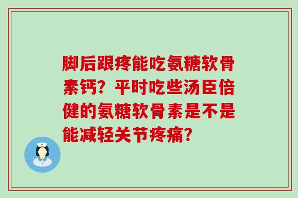 脚后跟疼能吃氨糖软骨素钙？平时吃些汤臣倍健的氨糖软骨素是不是能减轻关节疼痛？-第1张图片-氨糖科普网