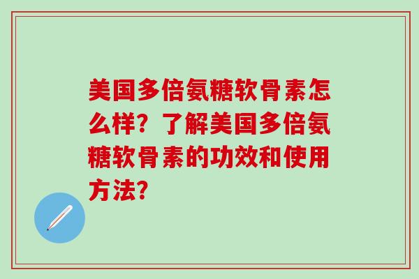 美国多倍氨糖软骨素怎么样?了解美国多倍氨糖软骨素的功效和使用方法?-第1张图片-氨糖科普网 美国多倍氨糖软骨素怎么样?了解美国多倍氨糖软骨素的功效和使用方法?-第1张图片-氨糖科普网