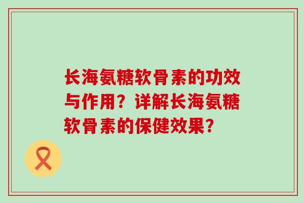 长海氨糖软骨素的功效与作用?详解长海氨糖软骨素的保健效果?-第1张图片-氨糖科普网 长海氨糖软骨素的功效与作用?详解长海氨糖软骨素的保健效果?-第1张图片-氨糖科普网
