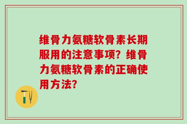 维骨力氨糖软骨素长期服用的注意事项？维骨力氨糖软骨素的正确使用方法？-第1张图片-氨糖科普网