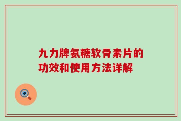 九力牌氨糖软骨素片的功效和使用方法详解-第1张图片-氨糖科普网