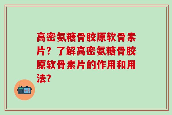 高密氨糖骨胶原软骨素片?了解高密氨糖骨胶原软骨素片的作用和用法?-第1张图片-氨糖科普网 高密氨糖骨胶原软骨素片?了解高密氨糖骨胶原软骨素片的作用和用法?-第1张图片-氨糖科普网