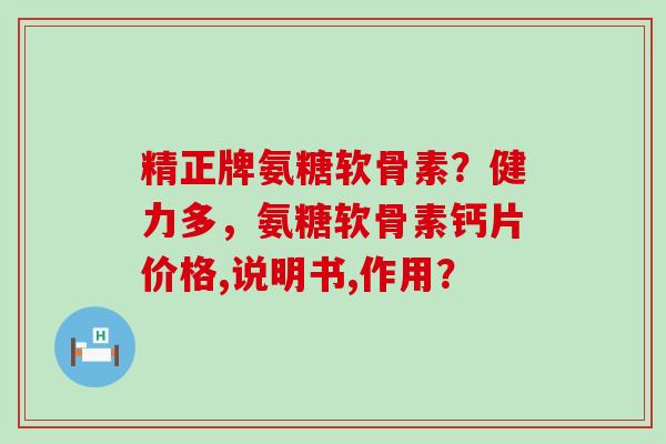 精正牌氨糖软骨素？健力多，氨糖软骨素钙片价格,说明书,作用？-第1张图片-氨糖科普网