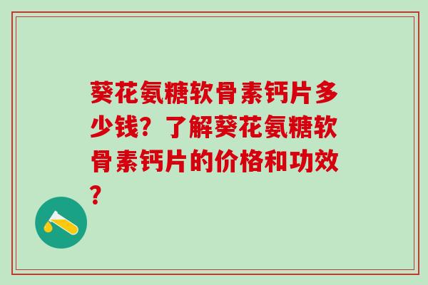 葵花氨糖软骨素钙片多少钱?了解葵花氨糖软骨素钙片的价格和功效?-第1张图片-氨糖科普网 葵花氨糖软骨素钙片多少钱?了解葵花氨糖软骨素钙片的价格和功效?-第1张图片-氨糖科普网