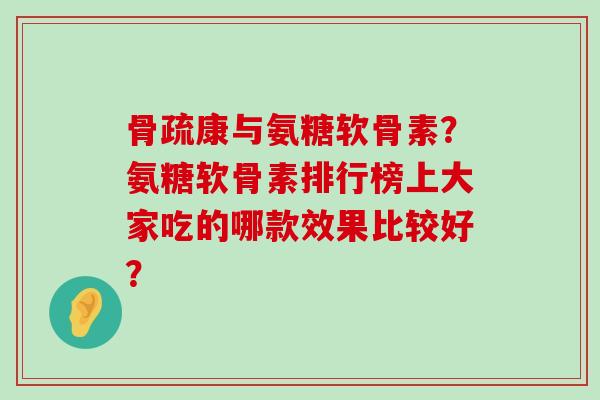 骨疏康与氨糖软骨素？氨糖软骨素排行榜上大家吃的哪款效果比较好？-第1张图片-氨糖科普网