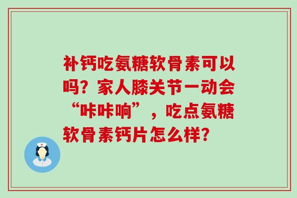 补钙吃氨糖软骨素可以吗?家人膝关节一动会“咔咔响”,吃点氨糖软骨素钙片怎么样?-第1张图片-氨糖科普网 补钙吃氨糖软骨素可以吗?家人膝关节一动会“咔咔响”,吃点氨糖软骨素钙片怎么样?-第1张图片-氨糖科普网