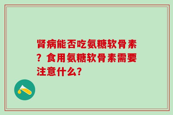 肾病能否吃氨糖软骨素？食用氨糖软骨素需要注意什么？-第1张图片-氨糖科普网