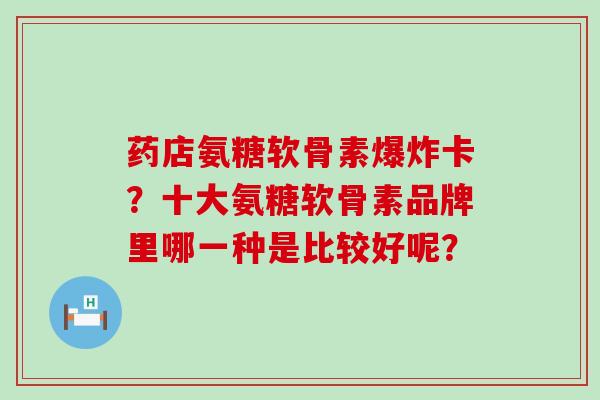 药店氨糖软骨素爆炸卡？十大氨糖软骨素品牌里哪一种是比较好呢？-第1张图片-氨糖科普网