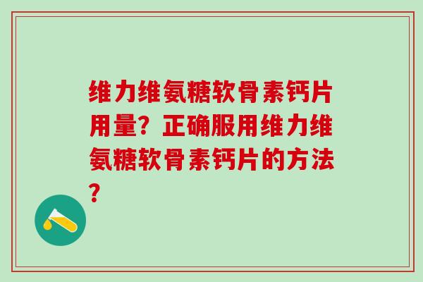 维力维氨糖软骨素钙片用量?正确服用维力维氨糖软骨素钙片的方法?-第1张图片-氨糖科普网 维力维氨糖软骨素钙片用量?正确服用维力维氨糖软骨素钙片的方法?-第1张图片-氨糖科普网
