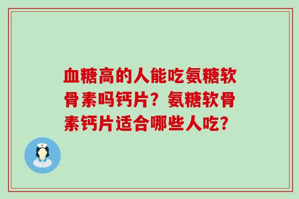 血糖高的人能吃氨糖软骨素吗钙片?氨糖软骨素钙片适合哪些人吃?-第1张图片-氨糖科普网 血糖高的人能吃氨糖软骨素吗钙片?氨糖软骨素钙片适合哪些人吃?-第1张图片-氨糖科普网
